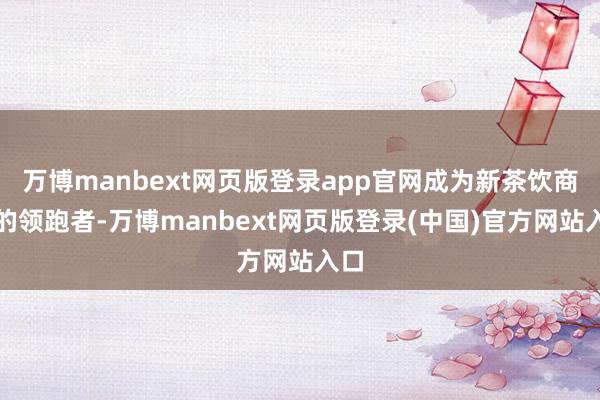 万博manbext网页版登录app官网成为新茶饮商场的领跑者-万博manbext网页版登录(中国)官方网站入口