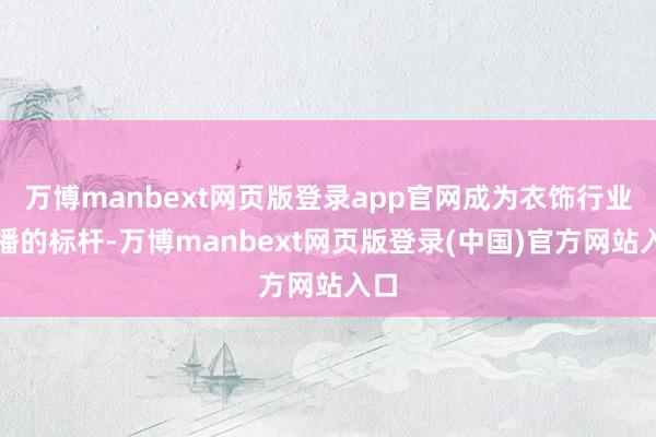 万博manbext网页版登录app官网成为衣饰行业直播的标杆-万博manbext网页版登录(中国)官方网站入口