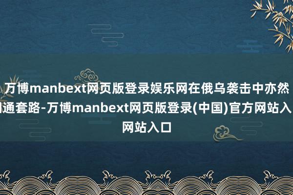 万博manbext网页版登录娱乐网在俄乌袭击中亦然相通套路-万博manbext网页版登录(中国)官方网站入口