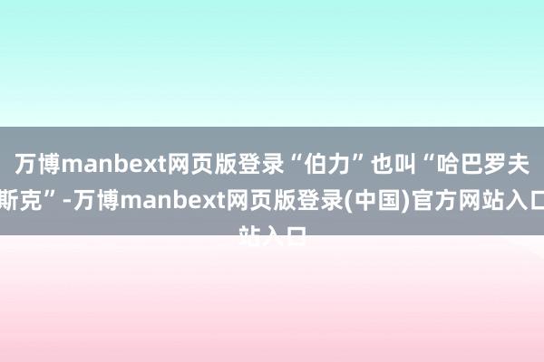 万博manbext网页版登录“伯力”也叫“哈巴罗夫斯克”-万博manbext网页版登录(中国)官方网站入口