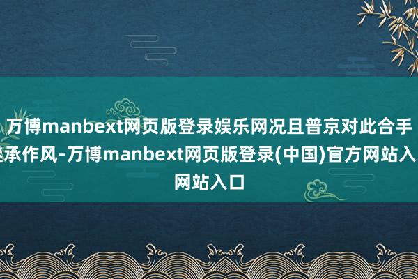 万博manbext网页版登录娱乐网况且普京对此合手继承作风-万博manbext网页版登录(中国)官方网站入口