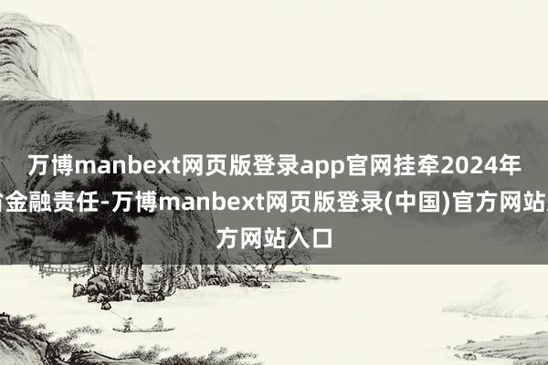 万博manbext网页版登录app官网挂牵2024年全省金融责任-万博manbext网页版登录(中国)官方网站入口