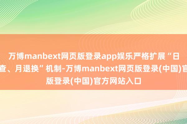 万博manbext网页版登录app娱乐严格扩展“日管控、周排查、月退换”机制-万博manbext网页版登录(中国)官方网站入口
