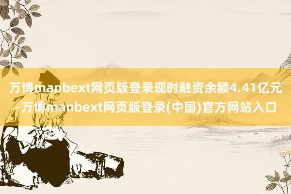万博manbext网页版登录现时融资余额4.41亿元-万博manbext网页版登录(中国)官方网站入口