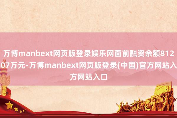万博manbext网页版登录娱乐网面前融资余额8128.07万元-万博manbext网页版登录(中国)官方网站入口