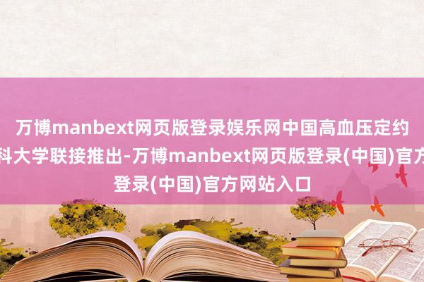 万博manbext网页版登录娱乐网中国高血压定约及广东医科大学联接推出-万博manbext网页版登录(中国)官方网站入口