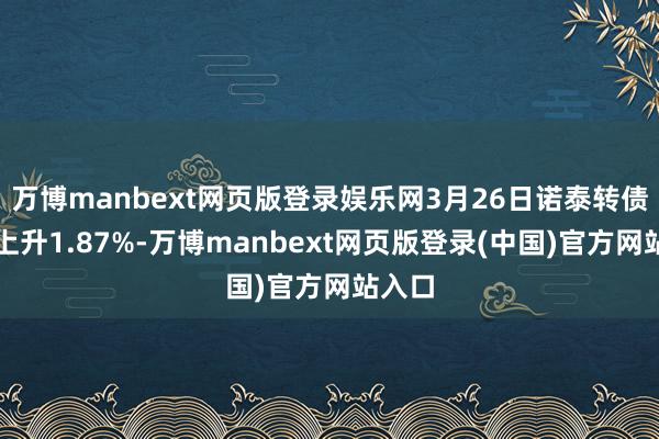 万博manbext网页版登录娱乐网3月26日诺泰转债收盘上升1.87%-万博manbext网页版登录(中国)官方网站入口