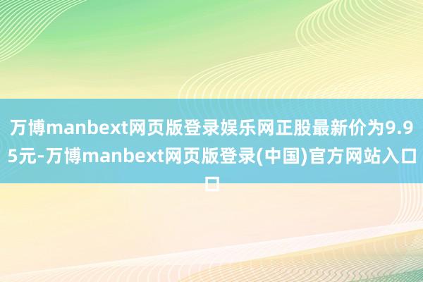 万博manbext网页版登录娱乐网正股最新价为9.95元-万博manbext网页版登录(中国)官方网站入口