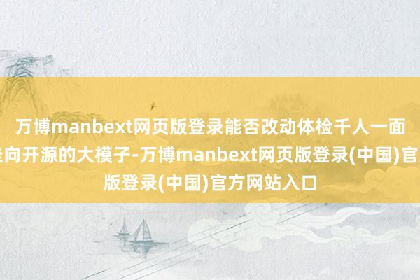 万博manbext网页版登录能否改动体检千人一面处所正在走向开源的大模子-万博manbext网页版登录(中国)官方网站入口
