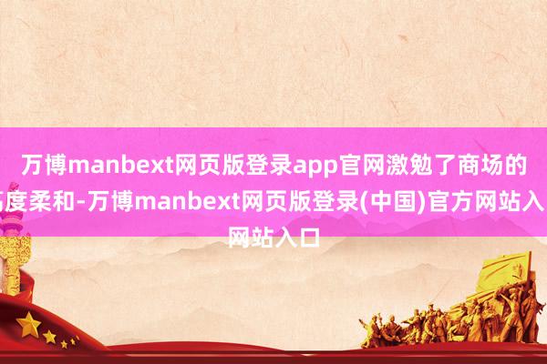 万博manbext网页版登录app官网激勉了商场的高度柔和-万博manbext网页版登录(中国)官方网站入口