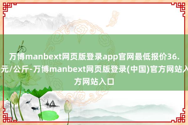 万博manbext网页版登录app官网最低报价36.00元/公斤-万博manbext网页版登录(中国)官方网站入口