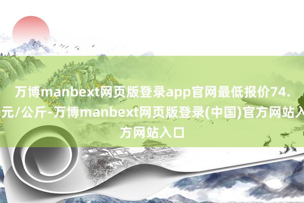 万博manbext网页版登录app官网最低报价74.00元/公斤-万博manbext网页版登录(中国)官方网站入口