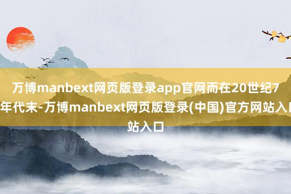 万博manbext网页版登录app官网而在20世纪70年代末-万博manbext网页版登录(中国)官方网站入口