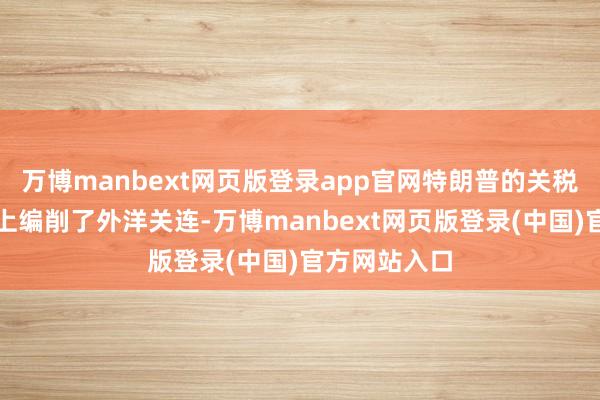 万博manbext网页版登录app官网特朗普的关税战术从根蒂上编削了外洋关连-万博manbext网页版登录(中国)官方网站入口