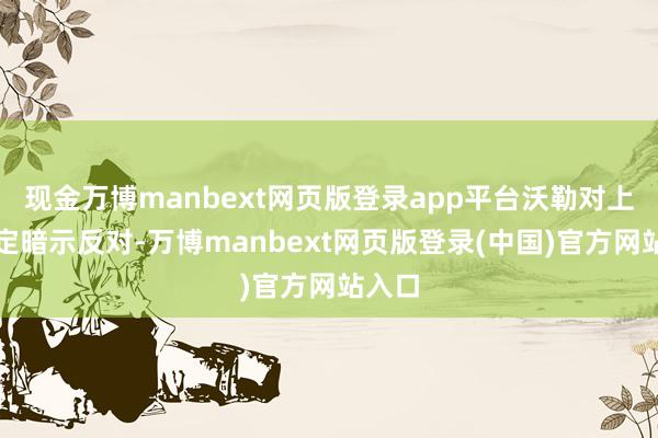 现金万博manbext网页版登录app平台沃勒对上述决定暗示反对-万博manbext网页版登录(中国)官方网站入口