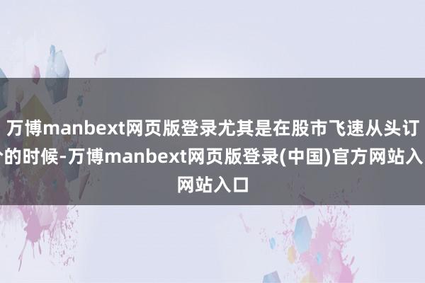 万博manbext网页版登录尤其是在股市飞速从头订价的时候-万博manbext网页版登录(中国)官方网站入口