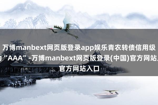 万博manbext网页版登录app娱乐青农转债信用级别为“AAA”-万博manbext网页版登录(中国)官方网站入口