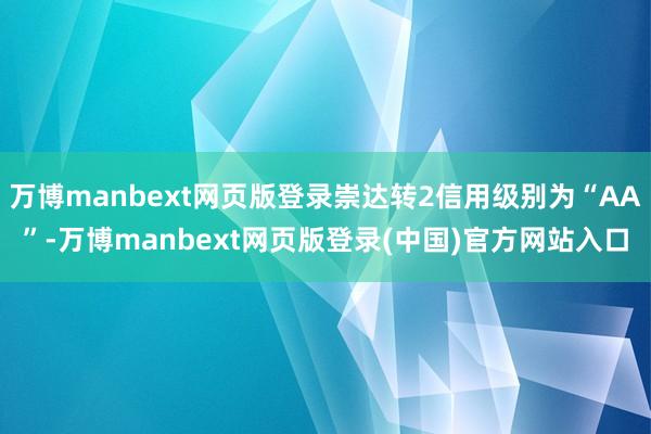 万博manbext网页版登录崇达转2信用级别为“AA”-万博manbext网页版登录(中国)官方网站入口