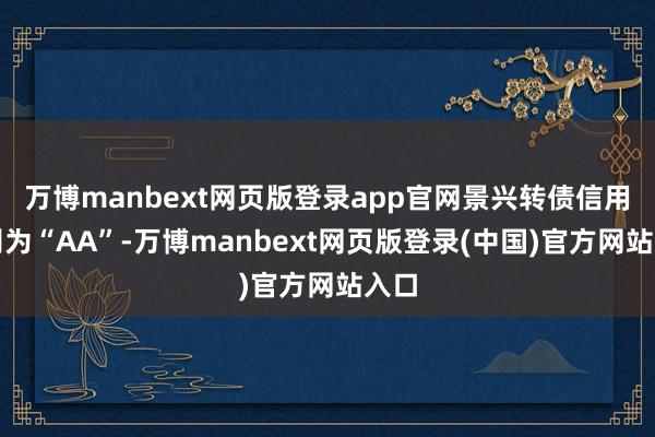 万博manbext网页版登录app官网景兴转债信用级别为“AA”-万博manbext网页版登录(中国)官方网站入口