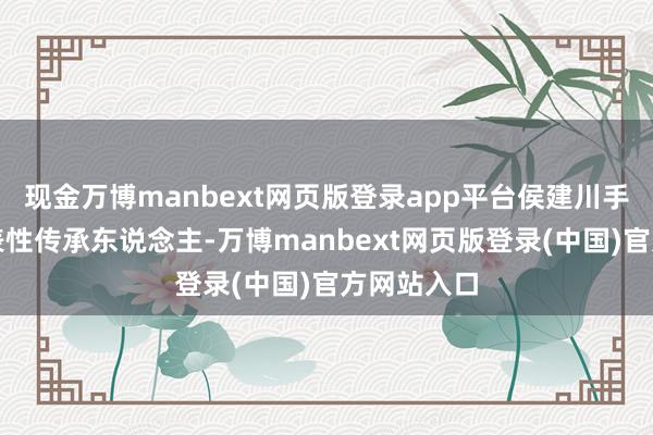 现金万博manbext网页版登录app平台侯建川手脚省级代表性传承东说念主-万博manbext网页版登录(中国)官方网站入口