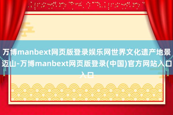 万博manbext网页版登录娱乐网世界文化遗产地景迈山-万博manbext网页版登录(中国)官方网站入口