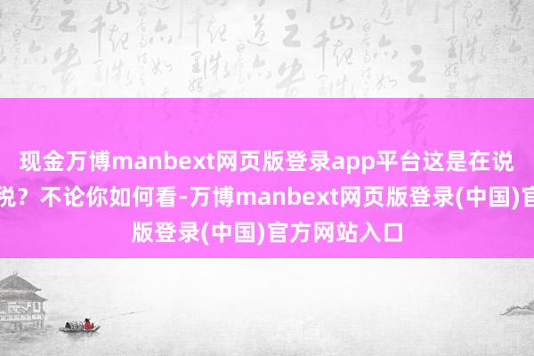 现金万博manbext网页版登录app平台这是在说食物如故关税？不论你如何看-万博manbext网页版登录(中国)官方网站入口