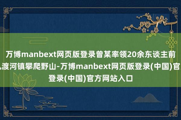 万博manbext网页版登录曾某率领20余东谈主前去怀柔区九渡河镇攀爬野山-万博manbext网页版登录(中国)官方网站入口