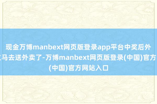 现金万博manbext网页版登录app平台中奖后外卖小哥立马去送外卖了-万博manbext网页版登录(中国)官方网站入口