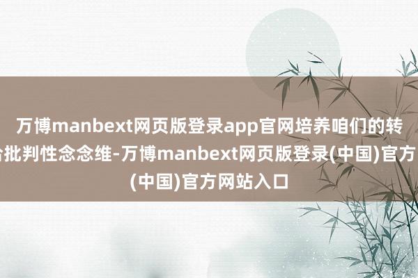 万博manbext网页版登录app官网培养咱们的转变才妥洽批判性念念维-万博manbext网页版登录(中国)官方网站入口