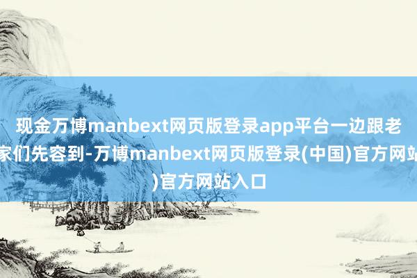 现金万博manbext网页版登录app平台一边跟老艺术家们先容到-万博manbext网页版登录(中国)官方网站入口