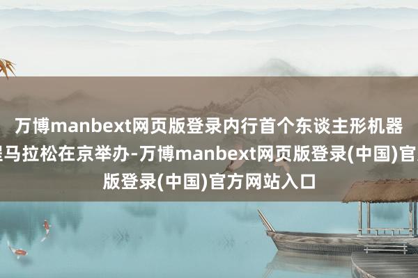 万博manbext网页版登录内行首个东谈主形机器东谈主半程马拉松在京举办-万博manbext网页版登录(中国)官方网站入口