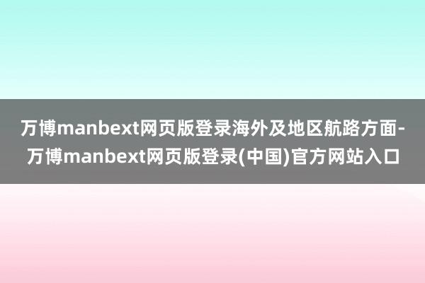 万博manbext网页版登录　　海外及地区航路方面-万博manbext网页版登录(中国)官方网站入口