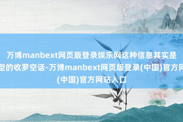 万博manbext网页版登录娱乐网这种信息其实是一种典型的收罗空话-万博manbext网页版登录(中国)官方网站入口