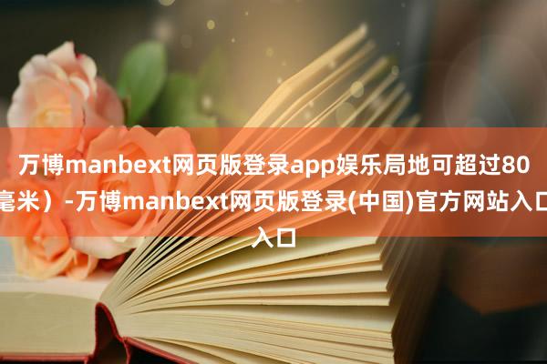 万博manbext网页版登录app娱乐局地可超过80毫米）-万博manbext网页版登录(中国)官方网站入口