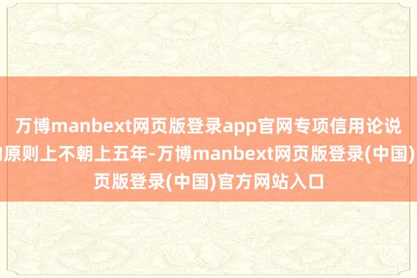 万博manbext网页版登录app官网专项信用论说涵盖技术鸿沟原则上不朝上五年-万博manbext网页版登录(中国)官方网站入口