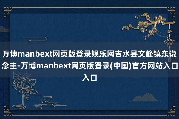 万博manbext网页版登录娱乐网吉水县文峰镇东说念主-万博manbext网页版登录(中国)官方网站入口
