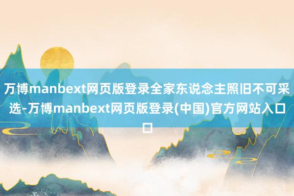 万博manbext网页版登录全家东说念主照旧不可采选-万博manbext网页版登录(中国)官方网站入口
