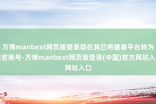 万博manbext网页版登录现在其已将搪塞平台转为奥密账号-万博manbext网页版登录(中国)官方网站入口
