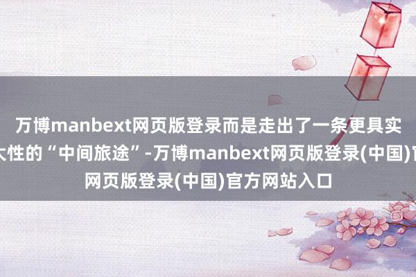 万博manbext网页版登录而是走出了一条更具实用性和可膨大性的“中间旅途”-万博manbext网页版登录(中国)官方网站入口