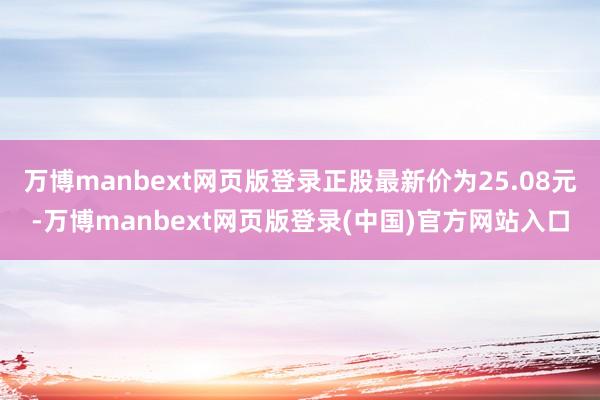 万博manbext网页版登录正股最新价为25.08元-万博manbext网页版登录(中国)官方网站入口