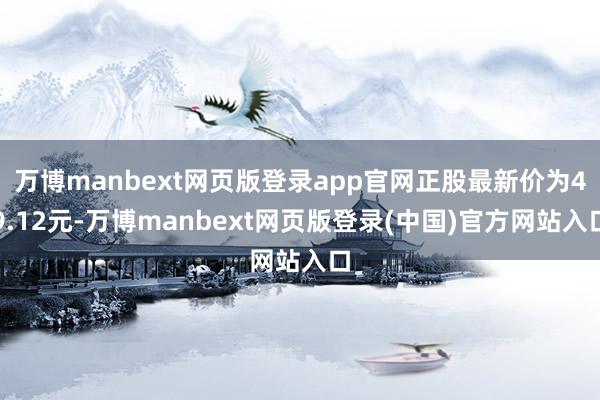 万博manbext网页版登录app官网正股最新价为49.12元-万博manbext网页版登录(中国)官方网站入口