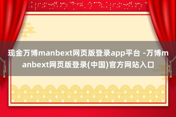现金万博manbext网页版登录app平台 -万博manbext网页版登录(中国)官方网站入口