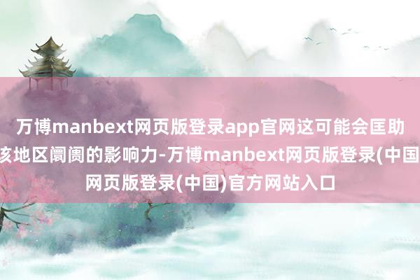 万博manbext网页版登录app官网这可能会匡助该公司进步在该地区阛阓的影响力-万博manbext网页版登录(中国)官方网站入口