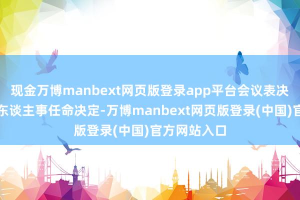 现金万博manbext网页版登录app平台会议表决通过了一批东谈主事任命决定-万博manbext网页版登录(中国)官方网站入口