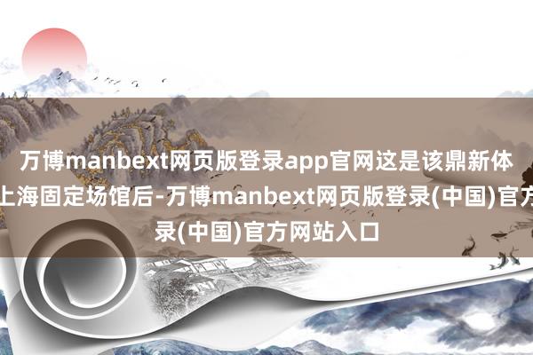 万博manbext网页版登录app官网这是该鼎新体验形态继上海固定场馆后-万博manbext网页版登录(中国)官方网站入口