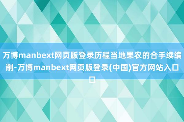 万博manbext网页版登录历程当地果农的合手续编削-万博manbext网页版登录(中国)官方网站入口