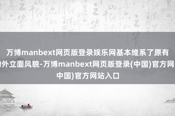 万博manbext网页版登录娱乐网基本维系了原有斥地的外立面风貌-万博manbext网页版登录(中国)官方网站入口