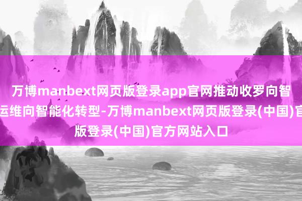 万博manbext网页版登录app官网推动收罗向智能化升级、运维向智能化转型-万博manbext网页版登录(中国)官方网站入口