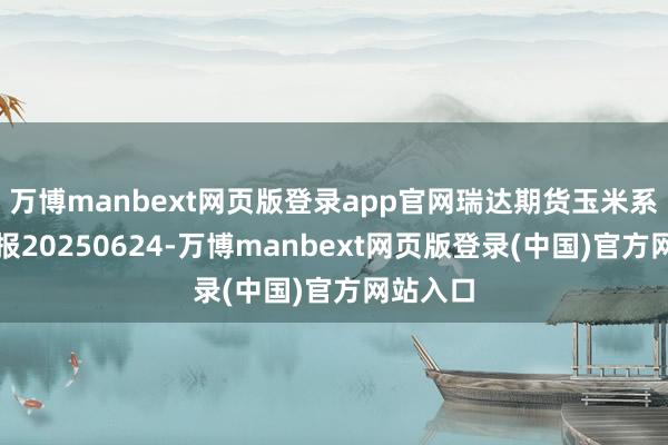 万博manbext网页版登录app官网瑞达期货玉米系产业日报20250624-万博manbext网页版登录(中国)官方网站入口