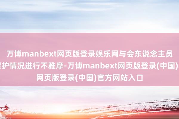 万博manbext网页版登录娱乐网与会东说念主员对边幅实体保护情况进行不雅摩-万博manbext网页版登录(中国)官方网站入口